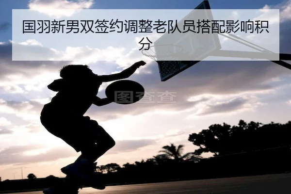 国羽新男双签约调整老队员搭配影响积分